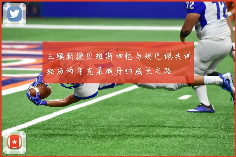 三镇新援贝维斯回忆与姆巴佩共训经历两年克莱枫丹的成长之路
