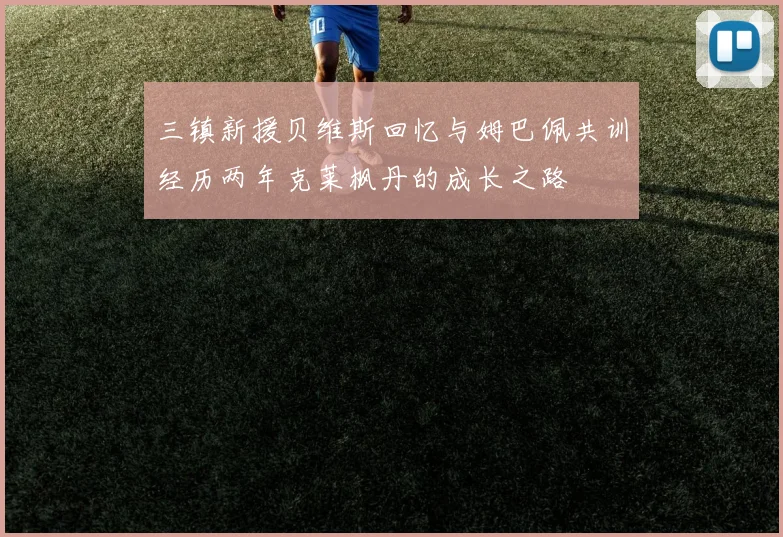 三镇新援贝维斯回忆与姆巴佩共训经历两年克莱枫丹的成长之路