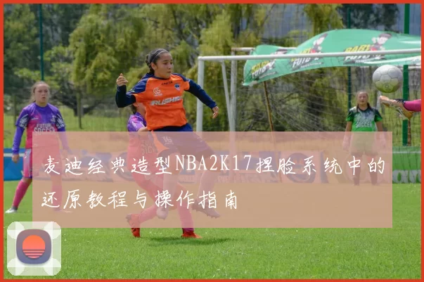 麦迪经典造型NBA2K17捏脸系统中的还原教程与操作指南