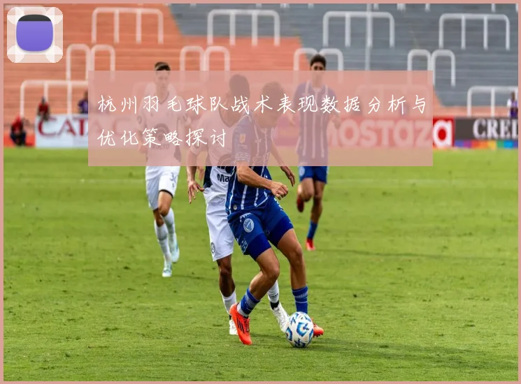 杭州羽毛球队战术表现数据分析与优化策略探讨