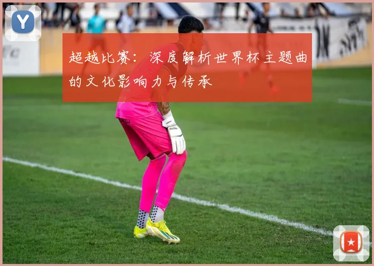 超越比赛：深度解析世界杯主题曲的文化影响力与传承