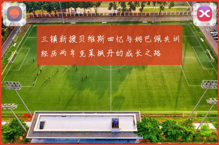 三镇新援贝维斯回忆与姆巴佩共训经历两年克莱枫丹的成长之路