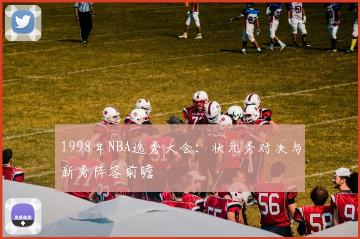 1998年NBA选秀大会：状元秀对决与新秀阵容前瞻