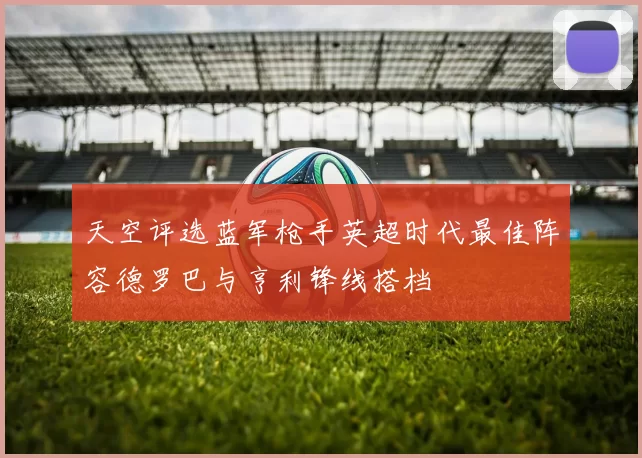 天空评选蓝军枪手英超时代最佳阵容德罗巴与亨利锋线搭档