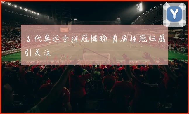 古代奥运会桂冠揭晓 首届桂冠归属引关注