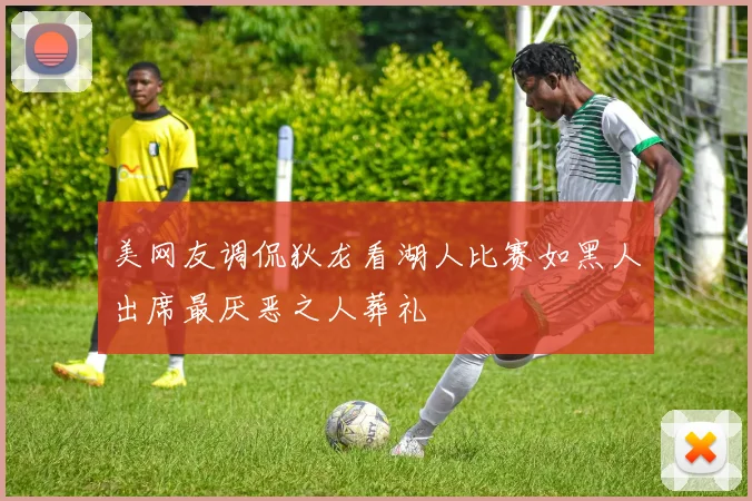 美网友调侃狄龙看湖人比赛如黑人出席最厌恶之人葬礼