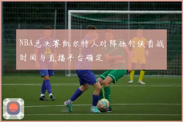 NBA总决赛凯尔特人对阵独行侠首战时间与直播平台确定