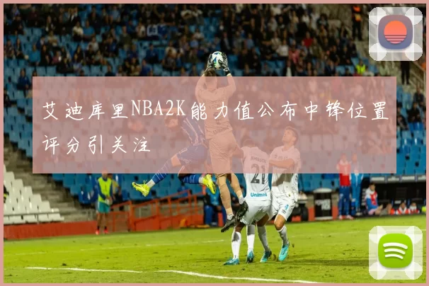 艾迪库里NBA2K能力值公布中锋位置评分引关注