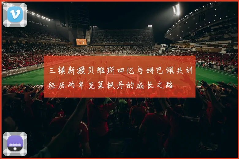 三镇新援贝维斯回忆与姆巴佩共训经历两年克莱枫丹的成长之路