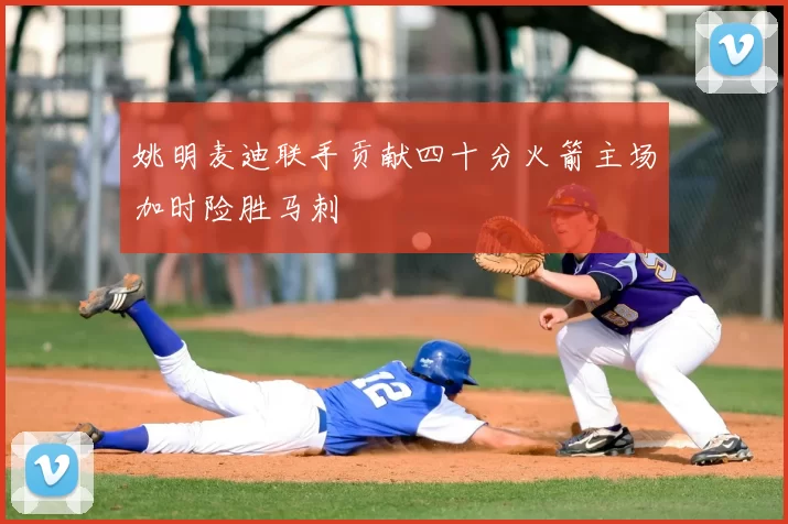 姚明麦迪联手贡献四十分火箭主场加时险胜马刺