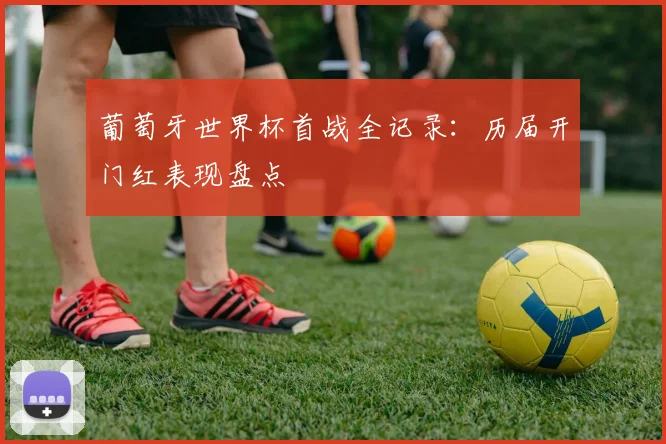葡萄牙世界杯首战全记录：历届开门红表现盘点