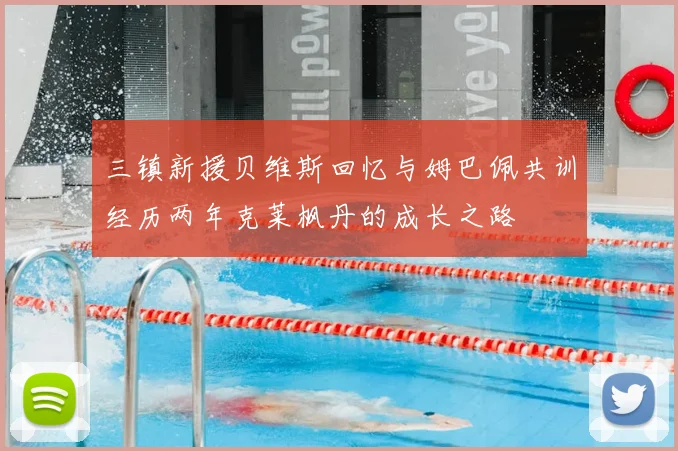 三镇新援贝维斯回忆与姆巴佩共训经历两年克莱枫丹的成长之路