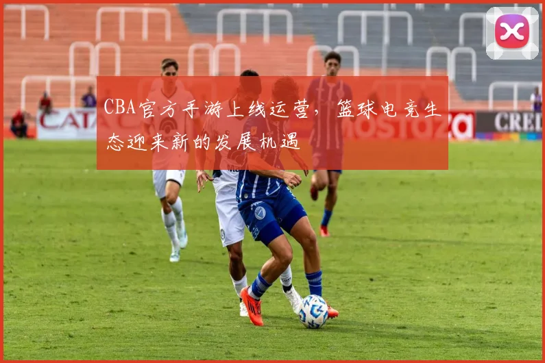 CBA官方手游上线运营，篮球电竞生态迎来新的发展机遇