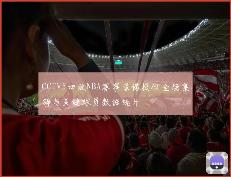 CCTV5回放NBA赛事录像提供全场集锦与关键球员数据统计