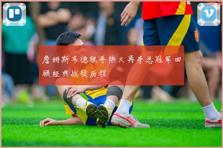 詹姆斯韦德联手热火再夺总冠军回顾经典战役历程