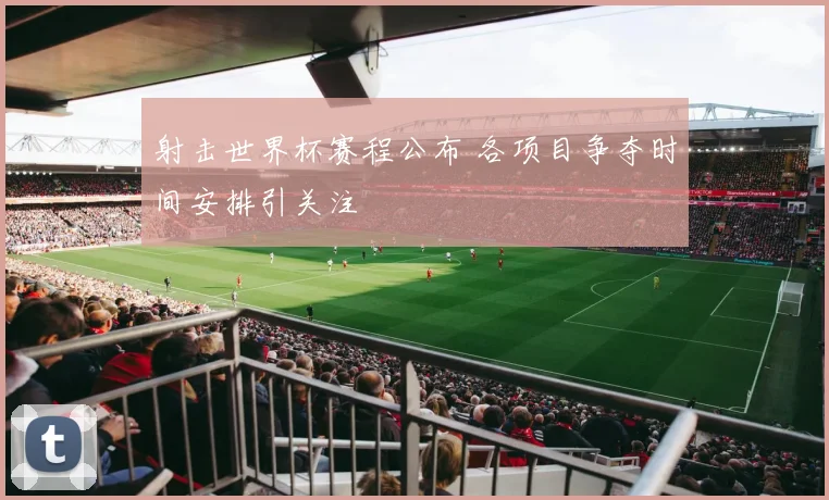射击世界杯赛程公布 各项目争夺时间安排引关注