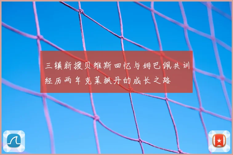 三镇新援贝维斯回忆与姆巴佩共训经历两年克莱枫丹的成长之路