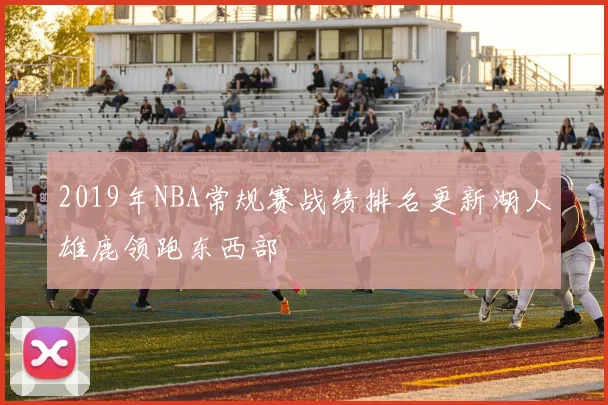 2019年NBA常规赛战绩排名更新湖人雄鹿领跑东西部
