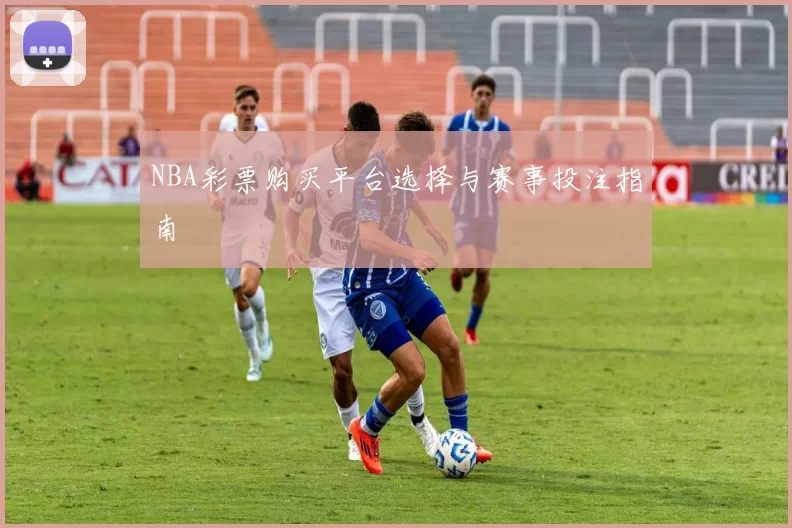 NBA彩票购买平台选择与赛事投注指南