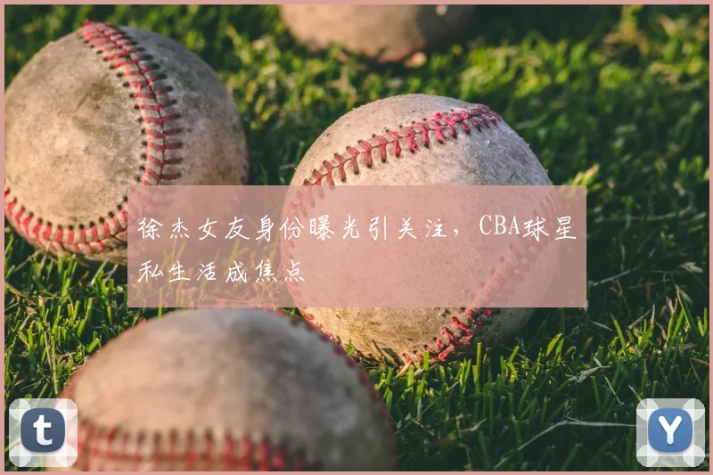 徐杰女友身份曝光引关注，CBA球星私生活成焦点