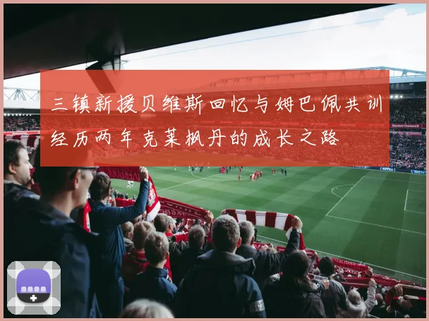 三镇新援贝维斯回忆与姆巴佩共训经历两年克莱枫丹的成长之路