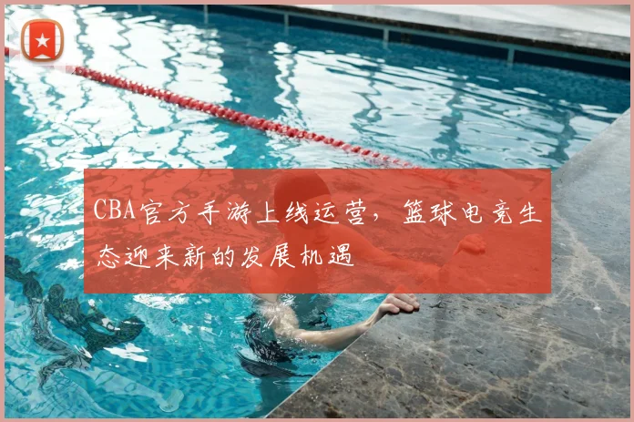 CBA官方手游上线运营，篮球电竞生态迎来新的发展机遇