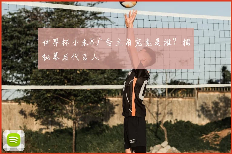 世界杯小米8广告主角究竟是谁？揭秘幕后代言人