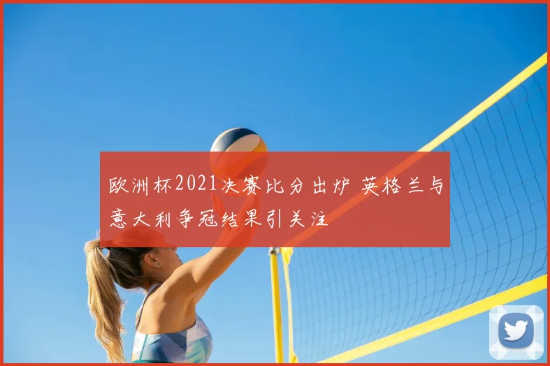 欧洲杯2021决赛比分出炉 英格兰与意大利争冠结果引关注