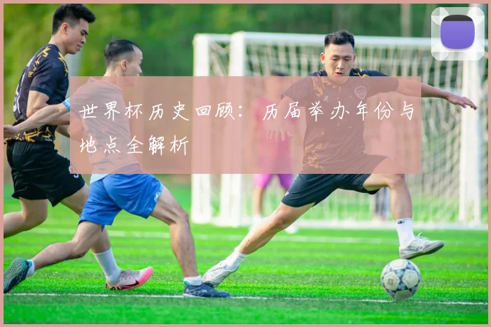 世界杯历史回顾：历届举办年份与地点全解析