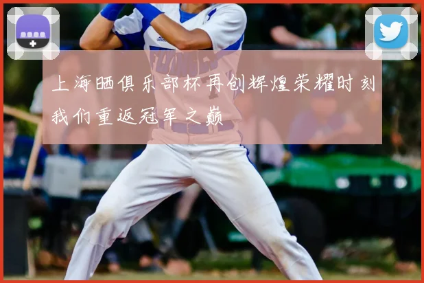 上海晒俱乐部杯再创辉煌荣耀时刻我们重返冠军之巅