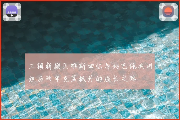 三镇新援贝维斯回忆与姆巴佩共训经历两年克莱枫丹的成长之路