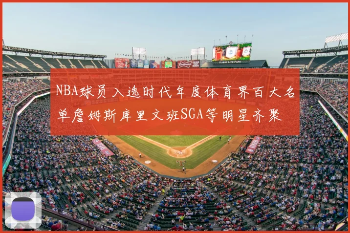 NBA球员入选时代年度体育界百大名单詹姆斯库里文班SGA等明星齐聚