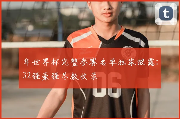 年世界杯完整参赛名单独家披露：32强豪强尽数收录