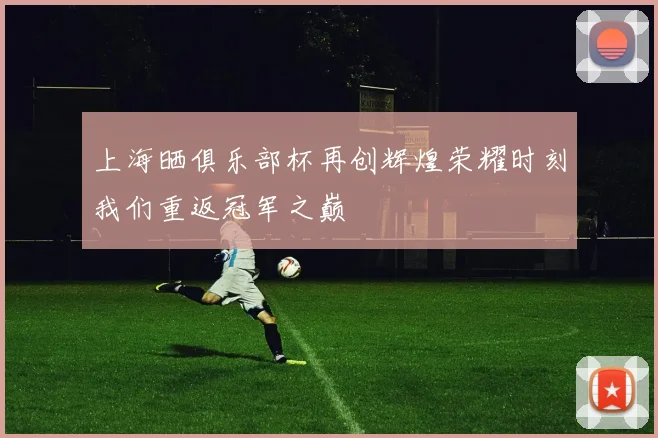 上海晒俱乐部杯再创辉煌荣耀时刻我们重返冠军之巅