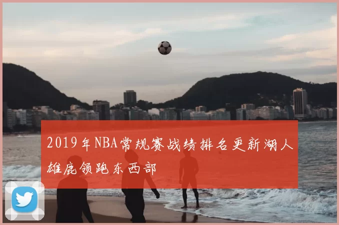2019年NBA常规赛战绩排名更新湖人雄鹿领跑东西部