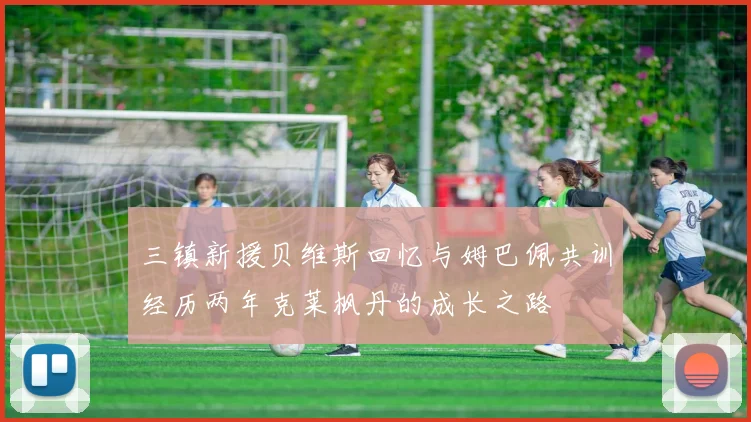 三镇新援贝维斯回忆与姆巴佩共训经历两年克莱枫丹的成长之路