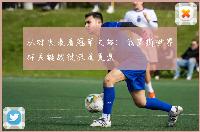 从对决表看冠军之路：俄罗斯世界杯关键战役深度复盘