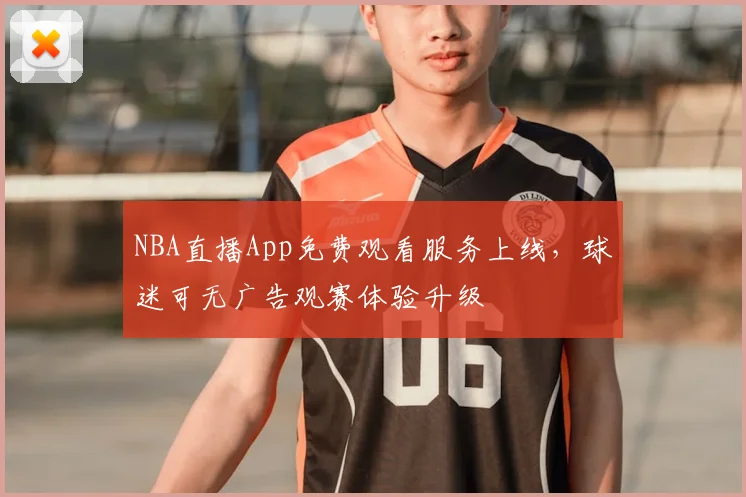 NBA直播App免费观看服务上线，球迷可无广告观赛体验升级