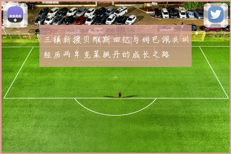 三镇新援贝维斯回忆与姆巴佩共训经历两年克莱枫丹的成长之路