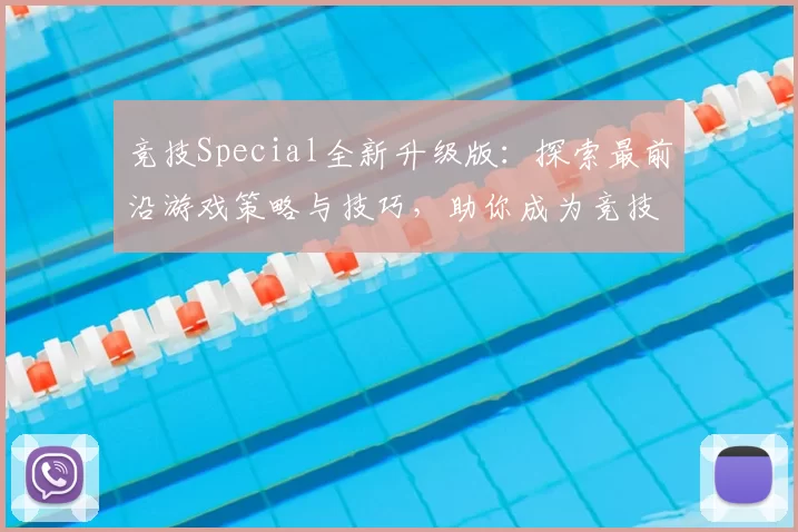 竞技Special全新升级版：探索最前沿游戏策略与技巧，助你成为竞技场顶尖高手