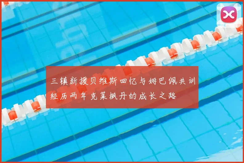 三镇新援贝维斯回忆与姆巴佩共训经历两年克莱枫丹的成长之路