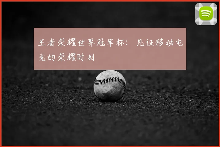 王者荣耀世界冠军杯：见证移动电竞的荣耀时刻
