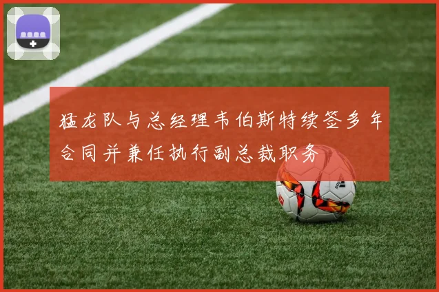 猛龙队与总经理韦伯斯特续签多年合同并兼任执行副总裁职务