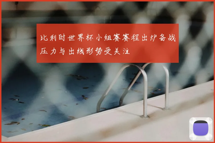 比利时世界杯小组赛赛程出炉备战压力与出线形势受关注