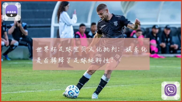 世界杯足球宝贝文化批判：娱乐化是否稀释了足球纯粹性？