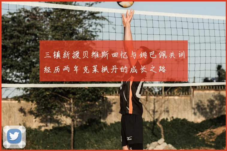 三镇新援贝维斯回忆与姆巴佩共训经历两年克莱枫丹的成长之路
