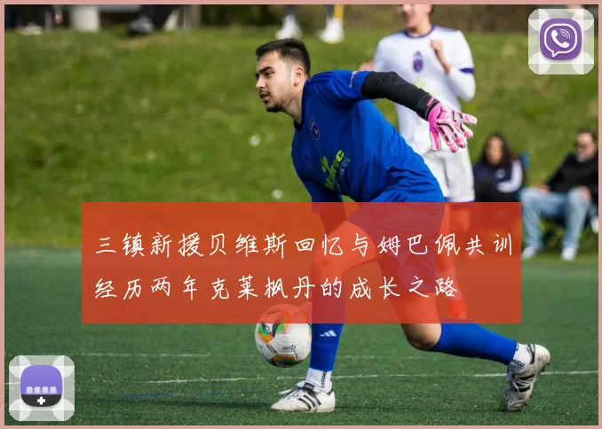 三镇新援贝维斯回忆与姆巴佩共训经历两年克莱枫丹的成长之路