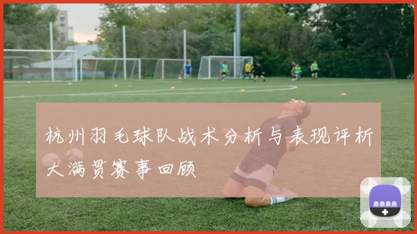 杭州羽毛球队战术分析与表现评析大满贯赛事回顾