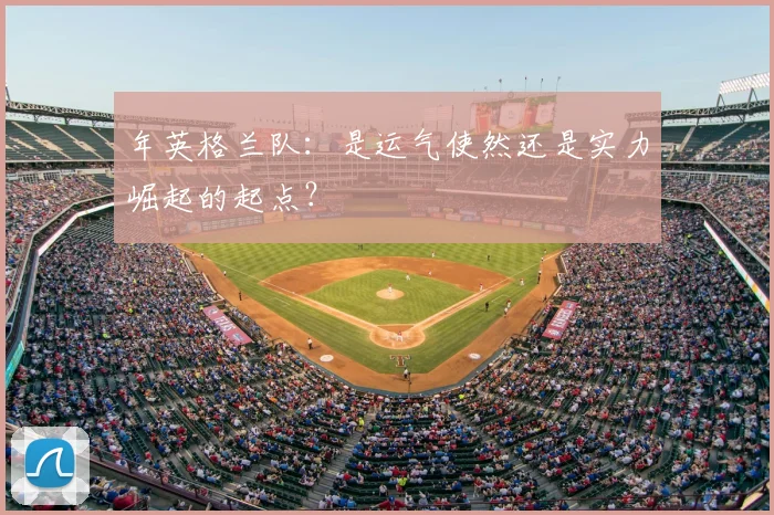 年英格兰队：是运气使然还是实力崛起的起点？