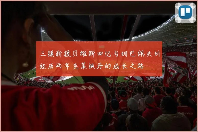 三镇新援贝维斯回忆与姆巴佩共训经历两年克莱枫丹的成长之路